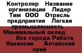 Контролер › Название организации ­ Лидер Тим, ООО › Отрасль предприятия ­ Легкая промышленность › Минимальный оклад ­ 23 000 - Все города Работа » Вакансии   . Алтайский край